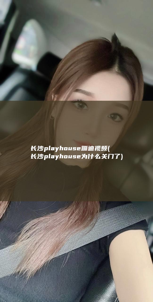 长沙play house蹦迪视频 (长沙playhouse为什么关门了)