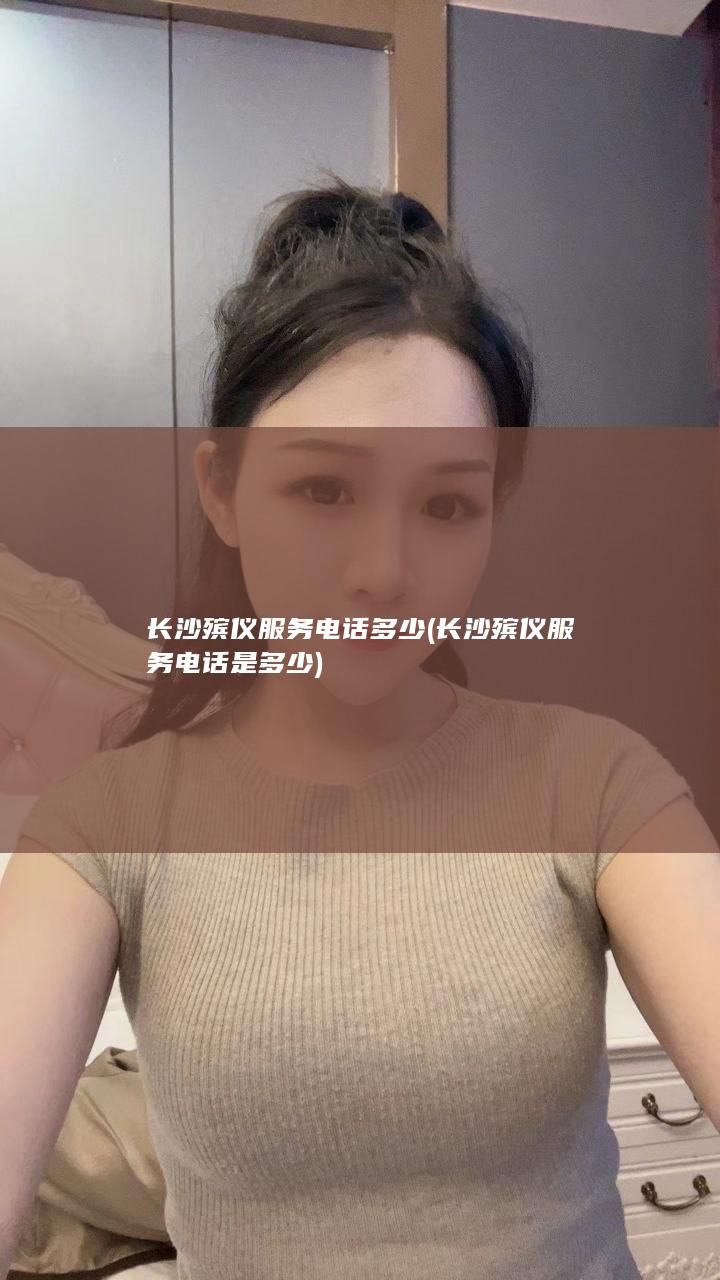 长沙殡仪服务电话多少 (长沙殡仪服务电话是多少)